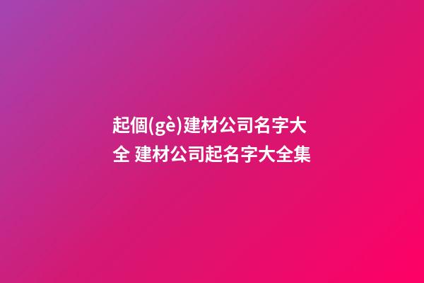 起個(gè)建材公司名字大全 建材公司起名字大全集-第1張-公司起名-玄機(jī)派